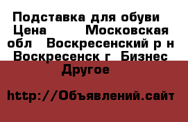 Подставка для обуви › Цена ­ 15 - Московская обл., Воскресенский р-н, Воскресенск г. Бизнес » Другое   